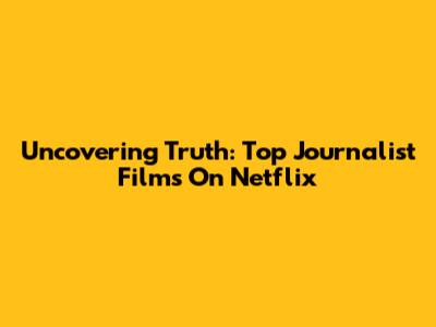 Uncovering Truth: Top Journalist Films On Netflix
