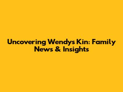 Uncovering Wendy's Kin: Family News & Insights