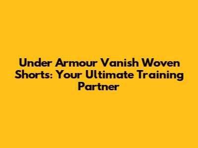 Under Armour Vanish Woven Shorts: Your Ultimate Training Partner