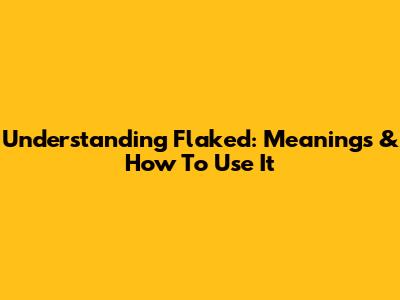 Understanding 'Flaked': Meanings & How To Use It