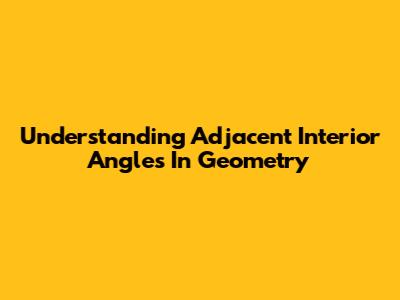 Understanding Adjacent Interior Angles In Geometry