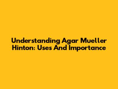 Understanding Agar Mueller Hinton: Uses And Importance