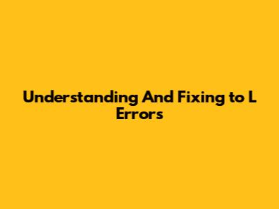 Understanding And Fixing 'to L' Errors