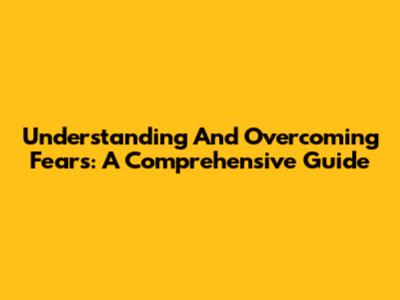 Understanding And Overcoming Fears: A Comprehensive Guide