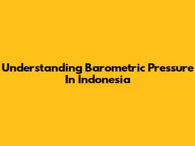 Understanding Barometric Pressure In Indonesia