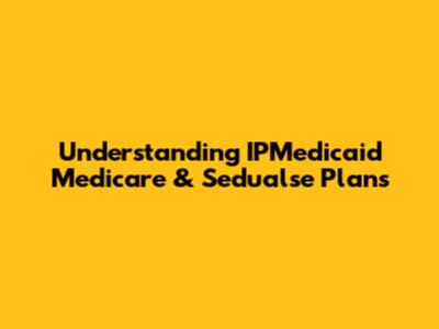 Understanding IPMedicaid Medicare & Sedualse Plans