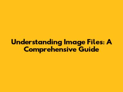 Understanding Image Files: A Comprehensive Guide