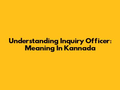 Understanding Inquiry Officer: Meaning In Kannada