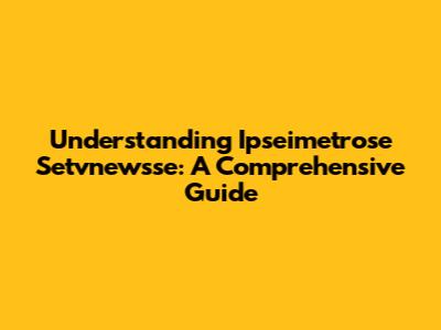 Understanding Ipseimetrose Setvnewsse: A Comprehensive Guide