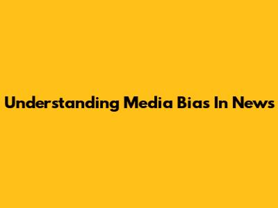 Understanding Media Bias In News