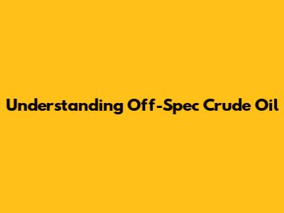 Understanding Off-Spec Crude Oil