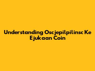 Understanding Oscjepilpilinsc Ke Ejukaan Coin