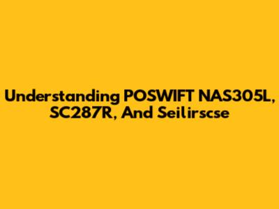 Understanding POSWIFT NAS305L, SC287R, And Seilirscse