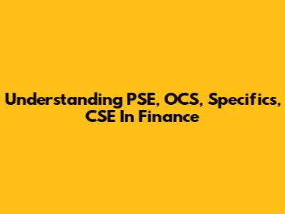 Understanding PSE, OCS, Specifics, CSE In Finance