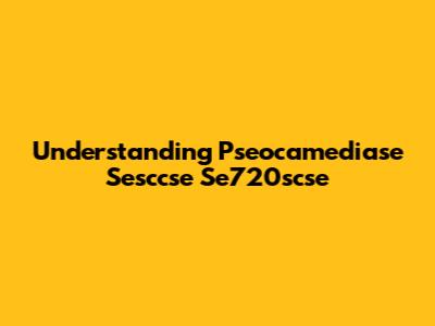 Understanding Pseocamediase Sesccse Se720scse
