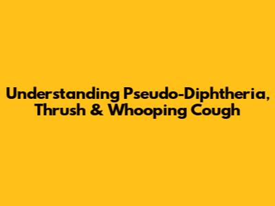 Understanding Pseudo-Diphtheria, Thrush & Whooping Cough