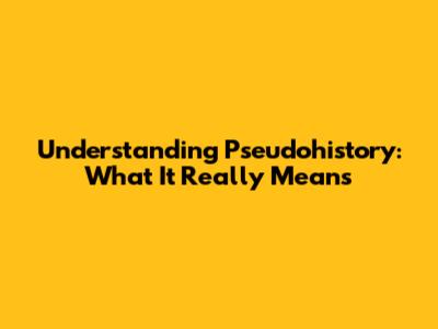 Understanding Pseudohistory: What It Really Means