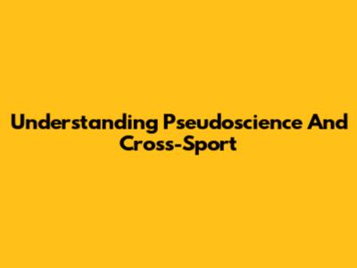 Understanding Pseudoscience And Cross-Sport