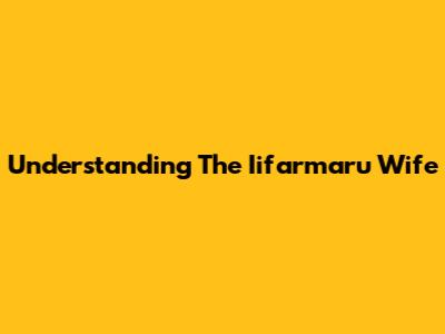 Understanding The 'Iifarmaru Wife'