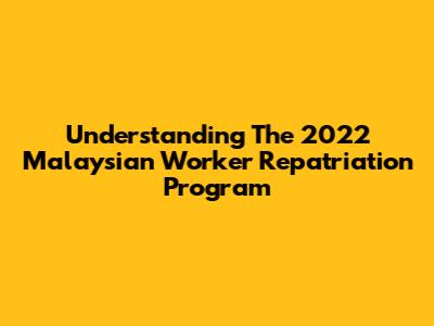 Understanding The 2022 Malaysian Worker Repatriation Program