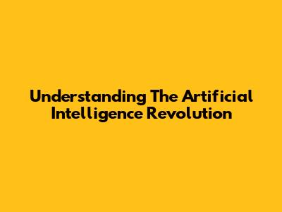 Understanding The Artificial Intelligence Revolution