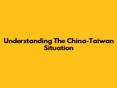 Understanding The China-Taiwan Situation