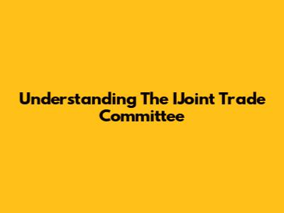 Understanding The IJoint Trade Committee