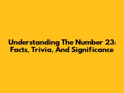 Understanding The Number 23: Facts, Trivia, And Significance