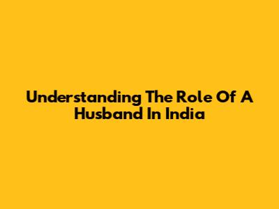 Understanding The Role Of A Husband In India