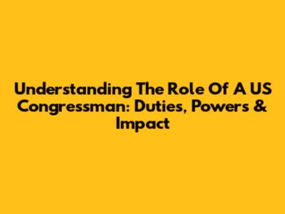 Understanding The Role Of A US Congressman: Duties, Powers & Impact