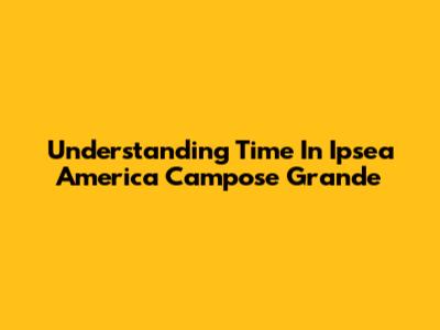 Understanding Time In Ipsea America Campose Grande