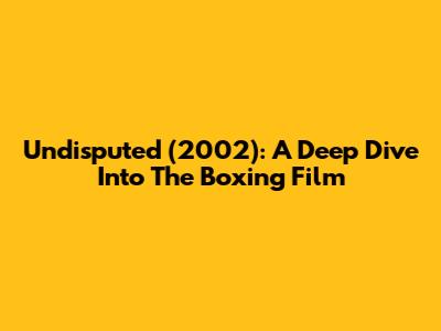 Undisputed (2002): A Deep Dive Into The Boxing Film