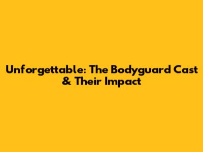 Unforgettable: The Bodyguard Cast & Their Impact