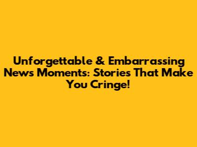 Unforgettable & Embarrassing News Moments: Stories That Make You Cringe!