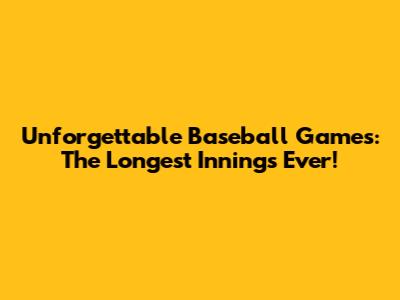 Unforgettable Baseball Games: The Longest Innings Ever!