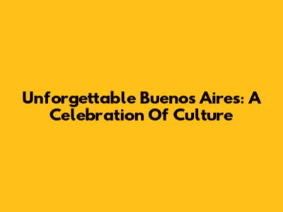 Unforgettable Buenos Aires: A Celebration Of Culture