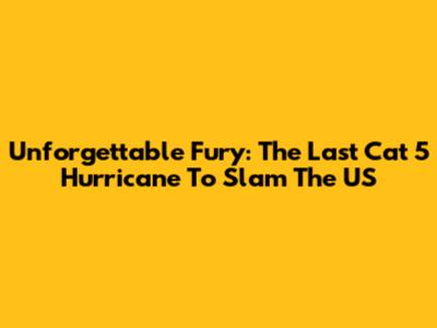 Unforgettable Fury: The Last Cat 5 Hurricane To Slam The US