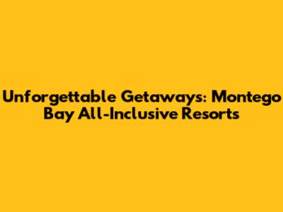Unforgettable Getaways: Montego Bay All-Inclusive Resorts