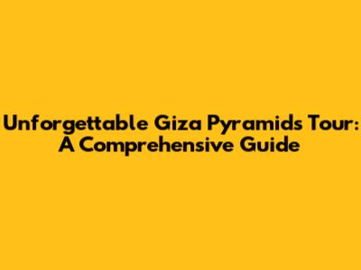 Unforgettable Giza Pyramids Tour: A Comprehensive Guide