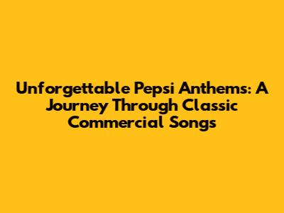 Unforgettable Pepsi Anthems: A Journey Through Classic Commercial Songs