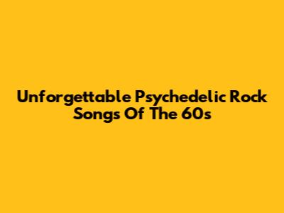 Unforgettable Psychedelic Rock Songs Of The 60s