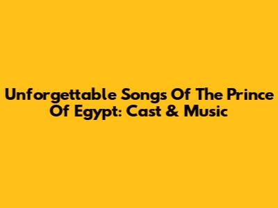 Unforgettable Songs Of The Prince Of Egypt: Cast & Music