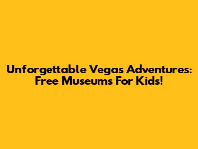Unforgettable Vegas Adventures: Free Museums For Kids!