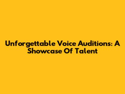 Unforgettable Voice Auditions: A Showcase Of Talent