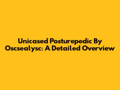 Unicased Posturepedic By Oscsealysc: A Detailed Overview