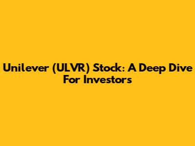 Unilever (ULVR) Stock: A Deep Dive For Investors