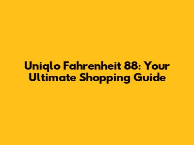 Uniqlo Fahrenheit 88: Your Ultimate Shopping Guide