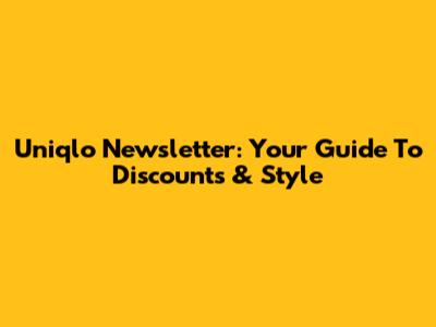 Uniqlo Newsletter: Your Guide To Discounts & Style