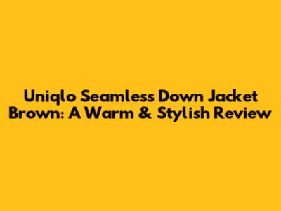 Uniqlo Seamless Down Jacket Brown: A Warm & Stylish Review