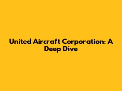United Aircraft Corporation: A Deep Dive